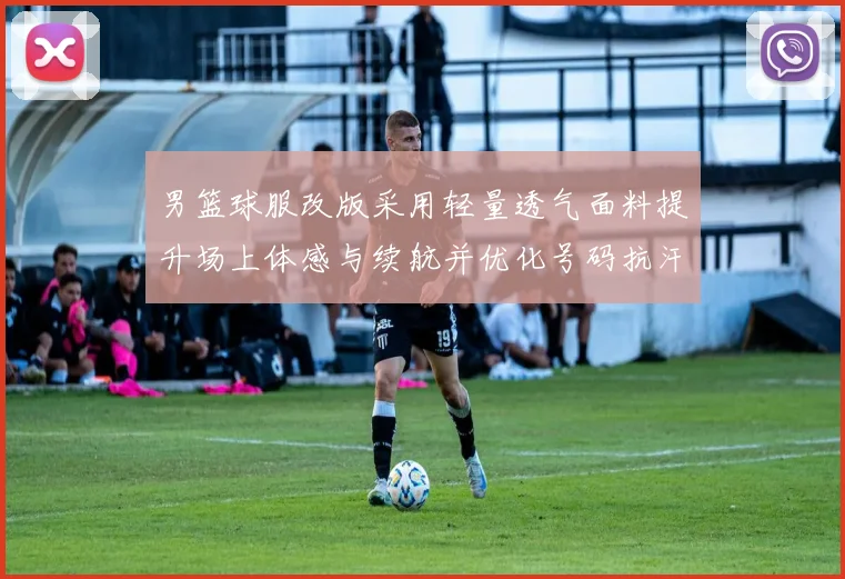 男篮球服改版采用轻量透气面料提升场上体感与续航并优化号码抗汗耐磨