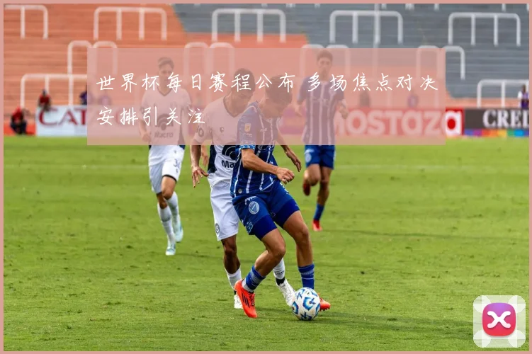世界杯每日赛程公布 多场焦点对决安排引关注