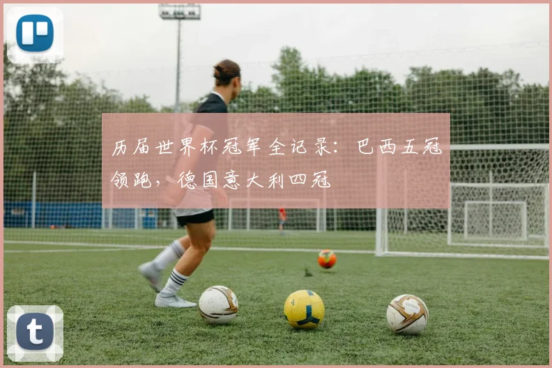 历届世界杯冠军全记录:巴西五冠领跑,德国意大利四冠