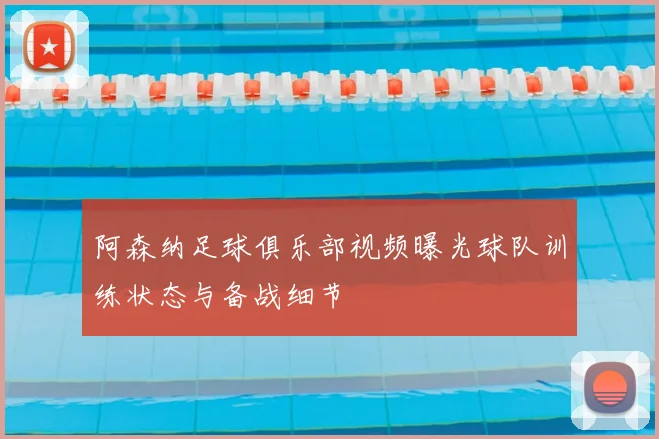 阿森纳足球俱乐部视频曝光球队训练状态与备战细节