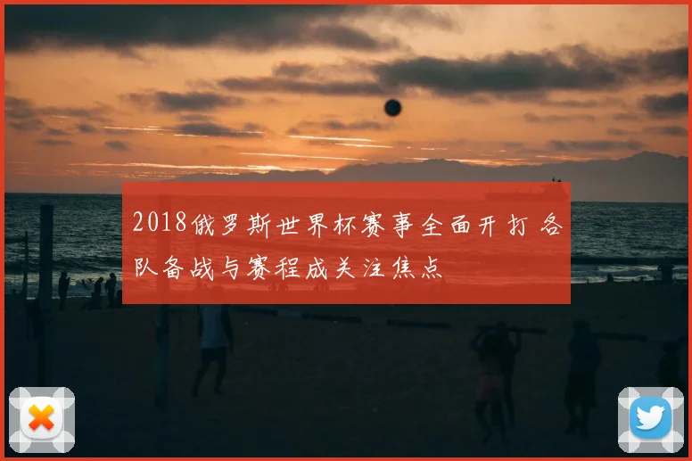 2018俄罗斯世界杯赛事全面开打 各队备战与赛程成关注焦点