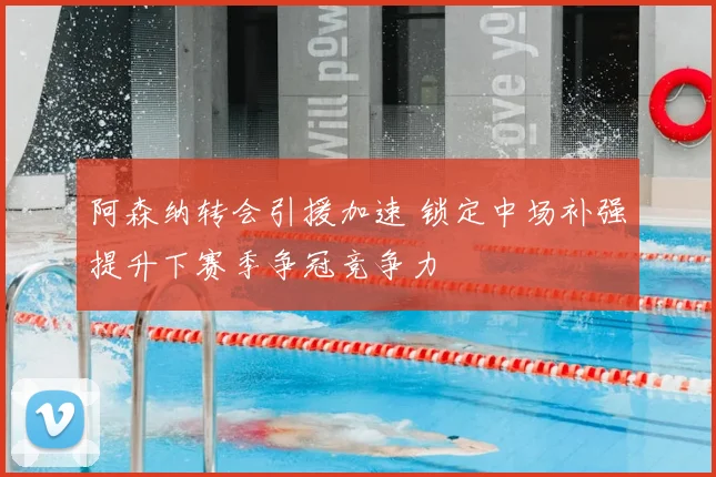 阿森纳转会引援加速 锁定中场补强提升下赛季争冠竞争力