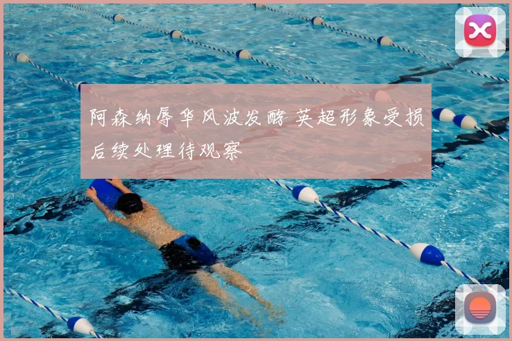 阿森纳辱华风波发酵 英超形象受损后续处理待观察