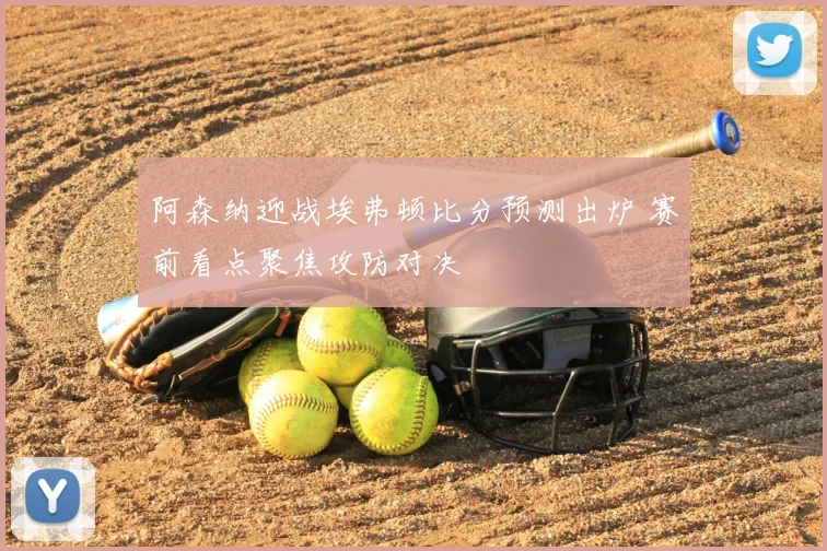 阿森纳迎战埃弗顿比分预测出炉 赛前看点聚焦攻防对决