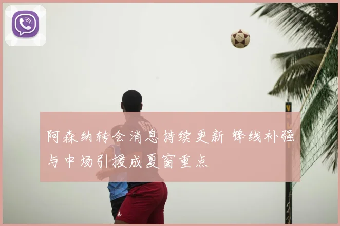 阿森纳转会消息持续更新 锋线补强与中场引援成夏窗重点