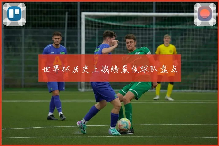 世界杯历史上战绩最佳球队盘点