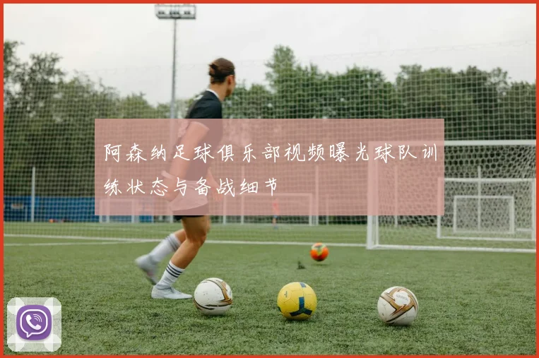 阿森纳足球俱乐部视频曝光球队训练状态与备战细节