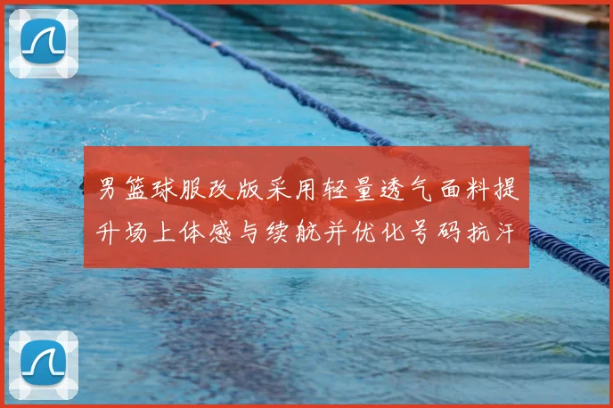 男篮球服改版采用轻量透气面料提升场上体感与续航并优化号码抗汗耐磨