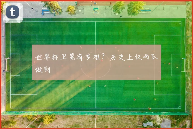 世界杯卫冕有多难?历史上仅两队做到