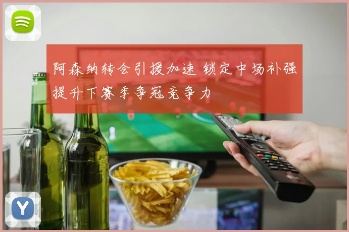 阿森纳转会引援加速 锁定中场补强提升下赛季争冠竞争力