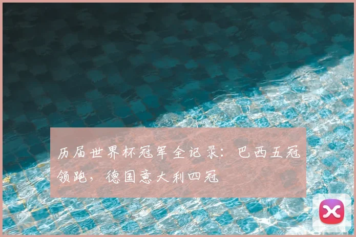 历届世界杯冠军全记录:巴西五冠领跑,德国意大利四冠