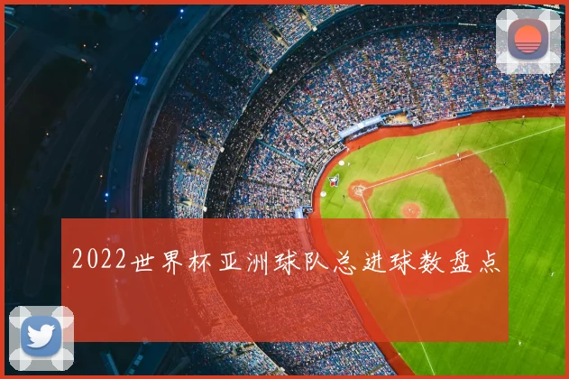 2022世界杯亚洲球队总进球数盘点
