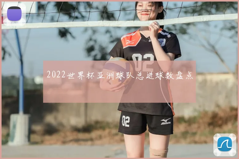 2022世界杯亚洲球队总进球数盘点