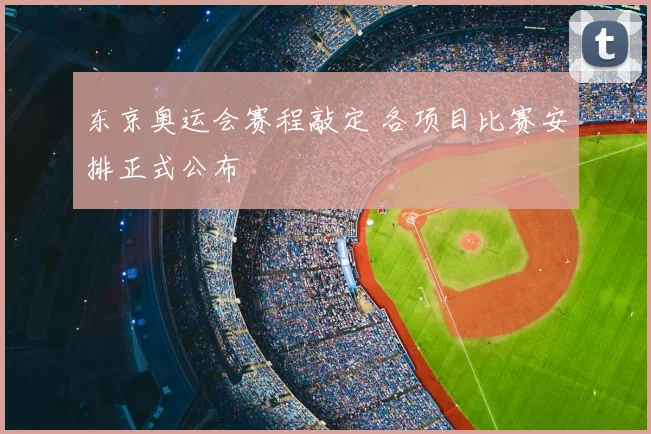 东京奥运会赛程敲定 各项目比赛安排正式公布