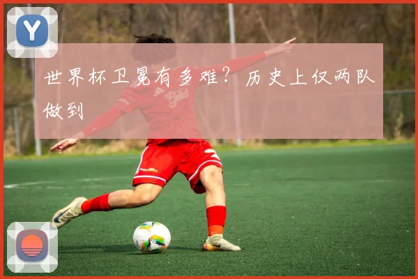 世界杯卫冕有多难?历史上仅两队做到
