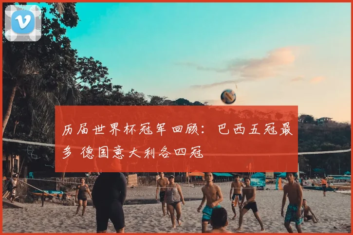历届世界杯冠军回顾:巴西五冠最多 德国意大利各四冠