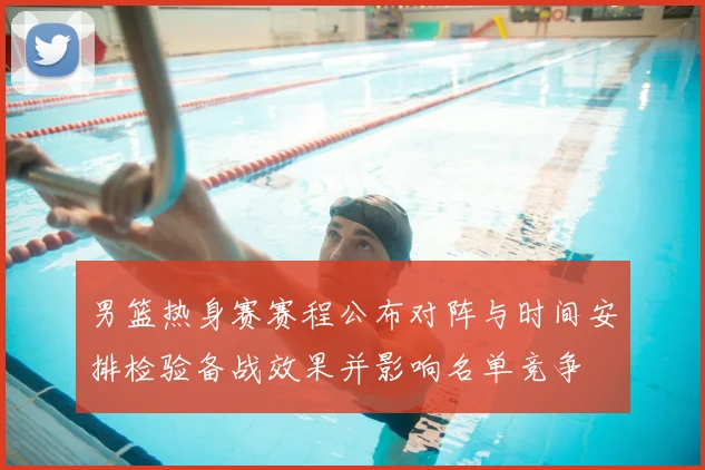 男篮热身赛赛程公布对阵与时间安排检验备战效果并影响名单竞争