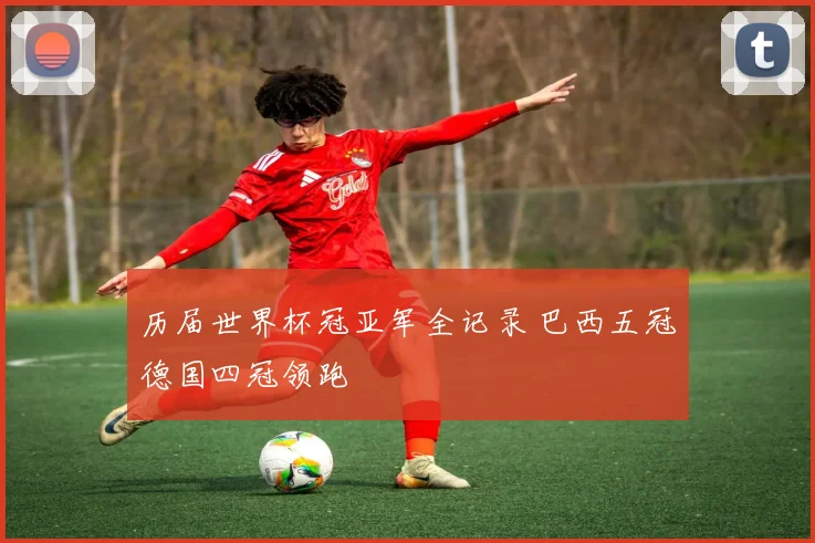 历届世界杯冠亚军全记录 巴西五冠德国四冠领跑