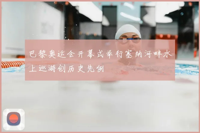 巴黎奥运会开幕式举行塞纳河畔水上巡游创历史先例