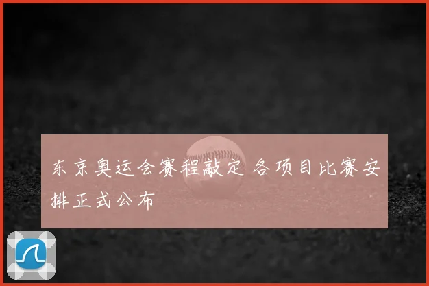 东京奥运会赛程敲定 各项目比赛安排正式公布
