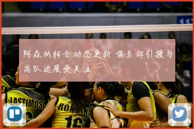阿森纳转会动态更新 俱乐部引援与离队进展受关注