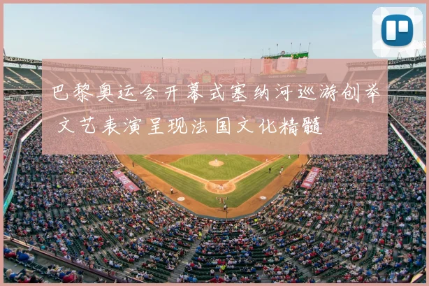 巴黎奥运会开幕式塞纳河巡游创举 文艺表演呈现法国文化精髓