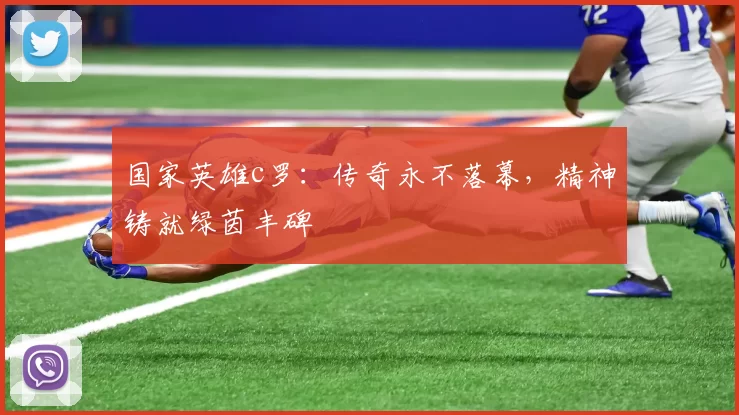 国家英雄c罗：传奇永不落幕，精神铸就绿茵丰碑