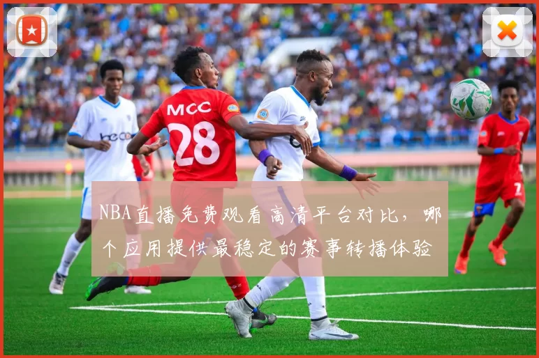 NBA直播免费观看高清平台对比，哪个应用提供最稳定的赛事转播体验