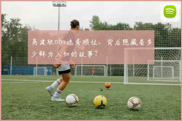 易建联nba选秀顺位，背后隐藏着多少鲜为人知的故事？