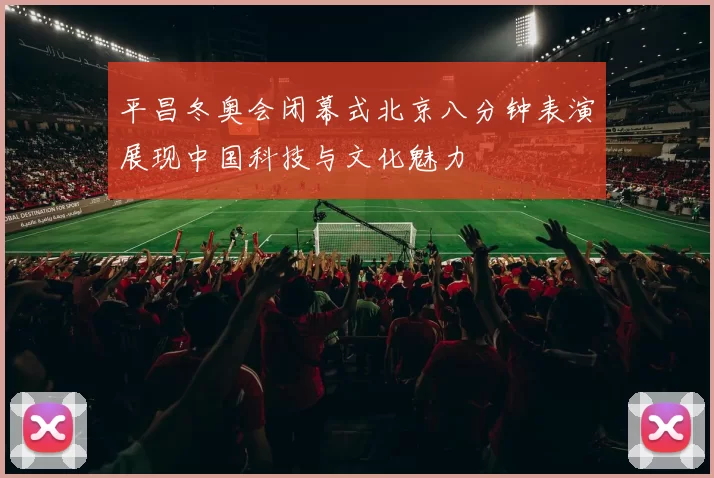 平昌冬奥会闭幕式北京八分钟表演展现中国科技与文化魅力