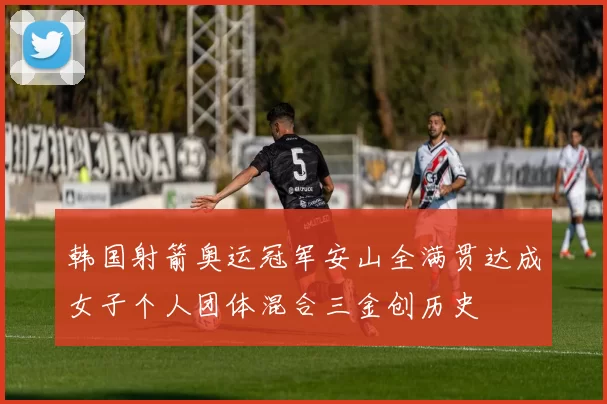 韩国射箭奥运冠军安山全满贯达成女子个人团体混合三金创历史