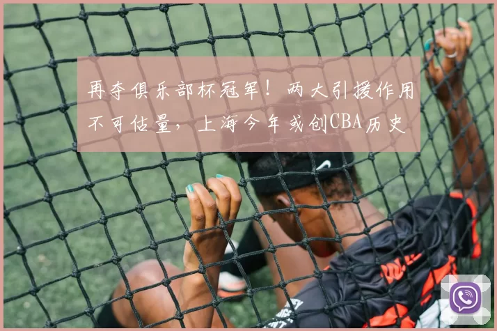 再夺俱乐部杯冠军！两大引援作用不可估量，上海今年或创CBA历史