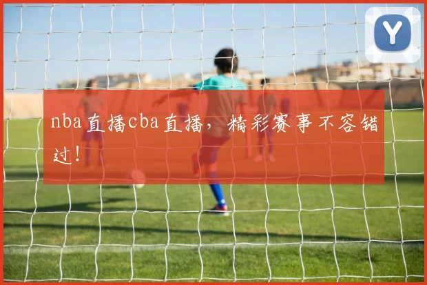 nba直播cba直播，精彩赛事不容错过！