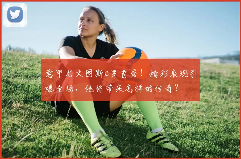 意甲尤文图斯c罗首秀！精彩表现引爆全场，他将带来怎样的传奇？