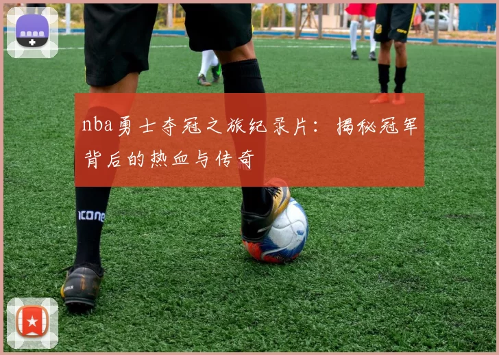 nba勇士夺冠之旅纪录片:揭秘冠军背后的热血与传奇