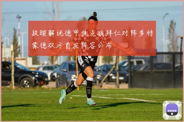 段暄解说德甲焦点战拜仁对阵多特蒙德双方首发阵容公布