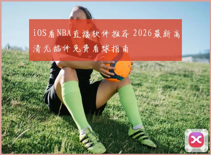 iOS看NBA直播软件推荐 2026最新高清无插件免费看球指南