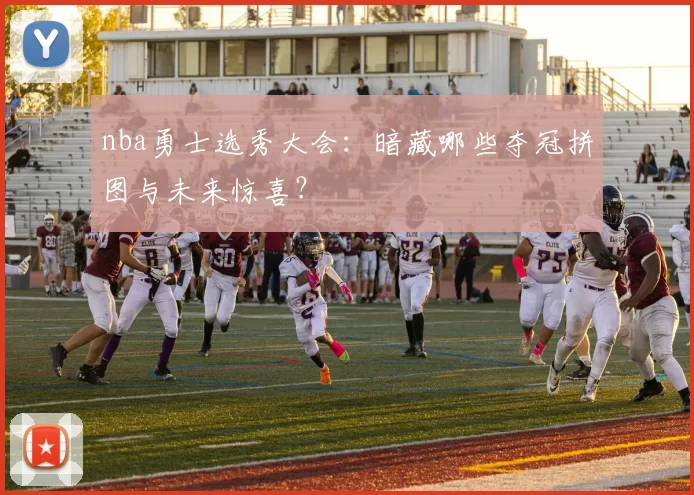 nba勇士选秀大会：暗藏哪些夺冠拼图与未来惊喜？