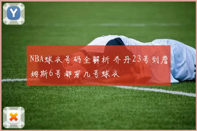 NBA球衣号码全解析 乔丹23号到詹姆斯6号都穿几号球衣