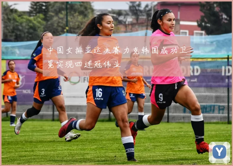 中国女排亚运决赛力克韩国成功卫冕实现四连冠伟业