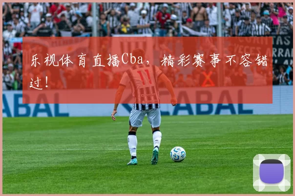 乐视体育直播Cba，精彩赛事不容错过！