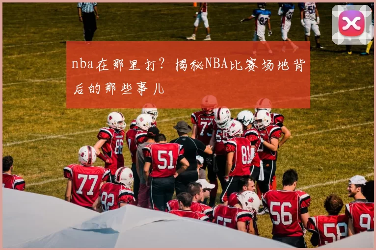 nba在那里打？揭秘NBA比赛场地背后的那些事儿