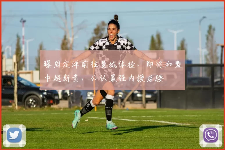 曝周定洋前往曼城体检，即将加盟中超新贵，公认最强内援后腰