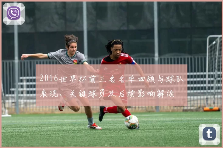 2016世界杯前三名名单回顾与球队表现、关键球员及后续影响解读