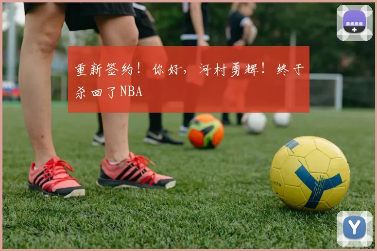 重新签约!你好,河村勇辉!终于杀回了NBA