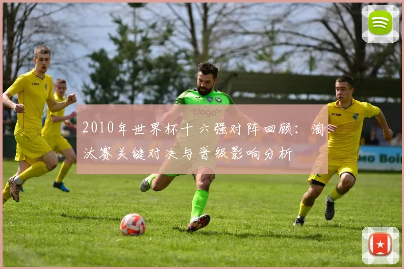 2010年世界杯十六强对阵回顾:淘汰赛关键对决与晋级影响分析