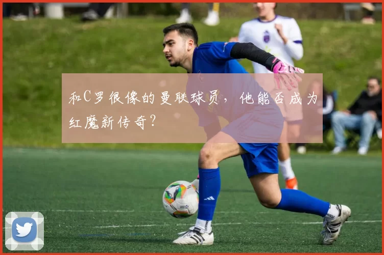 和C罗很像的曼联球员，他能否成为红魔新传奇？