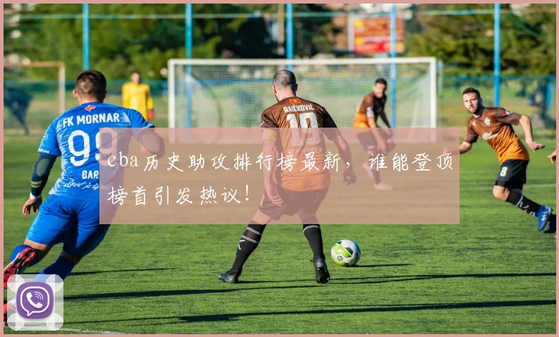 cba历史助攻排行榜最新，谁能登顶榜首引发热议！