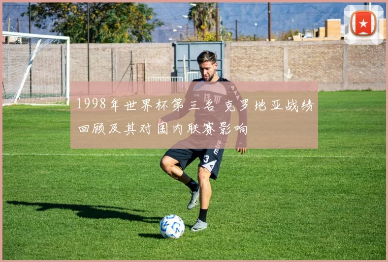 1998年世界杯第三名 克罗地亚战绩回顾及其对国内联赛影响