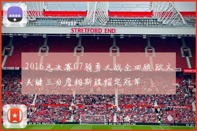 2016总决赛G7骑勇大战全回顾 欧文关键三分詹姆斯追帽定冠军